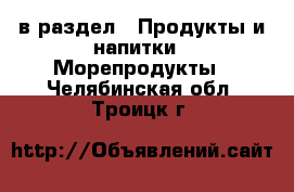  в раздел : Продукты и напитки » Морепродукты . Челябинская обл.,Троицк г.